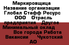 Маркировщица › Название организации ­ Глобал Стафф Ресурс, ООО › Отрасль предприятия ­ Другое › Минимальный оклад ­ 38 000 - Все города Работа » Вакансии   . Чукотский АО